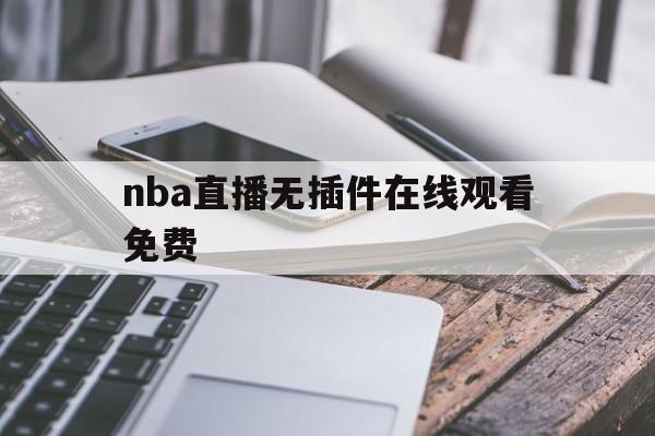 nba直播无插件在线观看免费_(nba直播高清免费无插件)