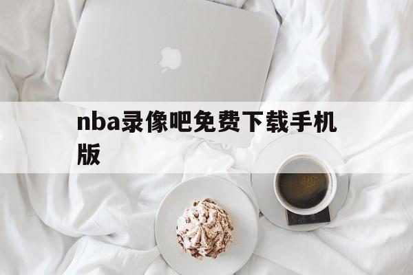 nba录像吧免费下载手机版_(nba录像吧录像回放吧app) 第1张 nba录像吧免费下载手机版_(nba录像吧录像回放吧app) 第1张