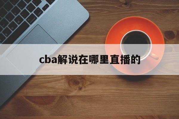 cba解说在哪里直播的_(cba现场有解说吗)  第1张