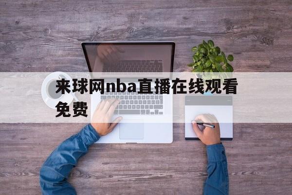 来球网nba直播在线观看免费_(来球网nba直播在线观看免费无插件)  第1张