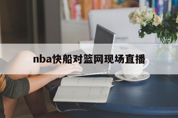 nba快船对篮网现场直播_(nba2021快船vs篮网中文解说)  第1张