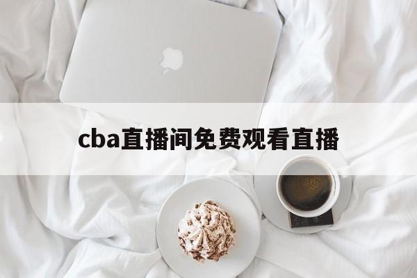 cba直播间免费观看直播_(cba直播在线直播回放免费观看)  第1张