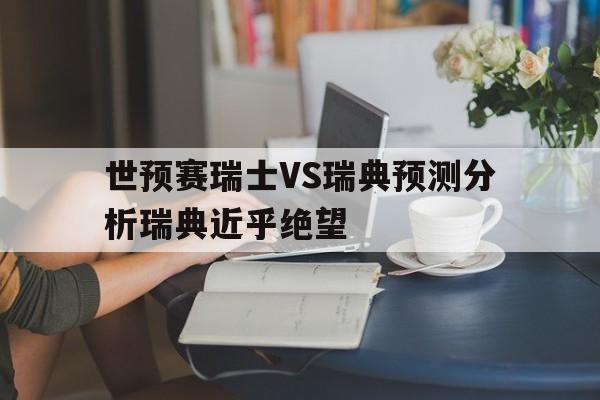 关于世预赛瑞士VS瑞典预测分析瑞典近乎绝望的信息  第1张