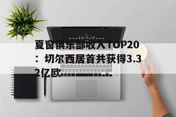 关于夏窗俱乐部收入TOP20：切尔西居首共获得3.32亿欧的信息  第1张