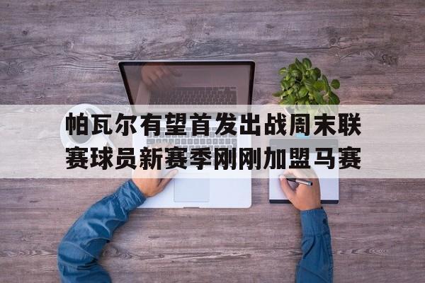 帕瓦尔有望首发出战周末联赛球员新赛季刚刚加盟马赛的简单介绍  第1张