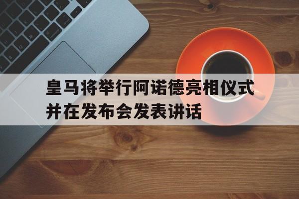 关于皇马将举行阿诺德亮相仪式并在发布会发表讲话的信息  第1张