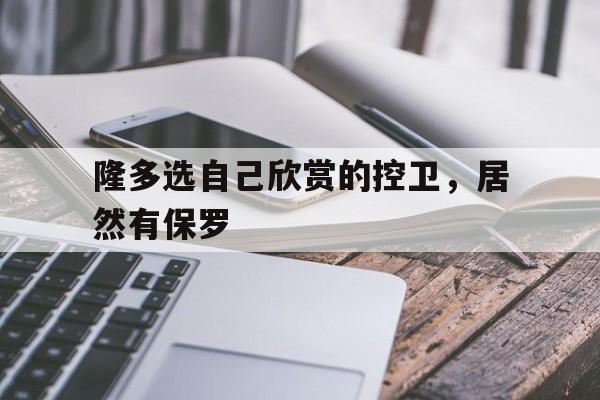 隆多选自己欣赏的控卫，居然有保罗的简单介绍  第1张