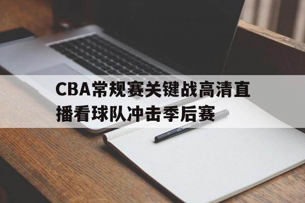 CBA常规赛关键战高清直播看球队冲击季后赛的简单介绍  第1张