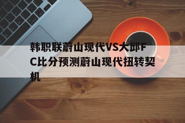 关于韩职联蔚山现代VS大邱FC比分预测蔚山现代扭转契机的信息  第1张