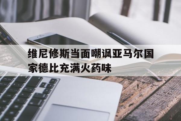 关于维尼修斯当面嘲讽亚马尔国家德比充满火药味的信息  第1张