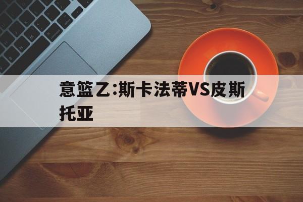意篮乙:斯卡法蒂VS皮斯托亚  第1张