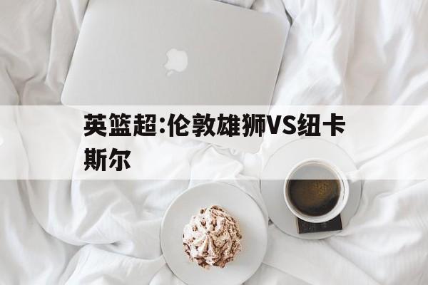 关于英篮超:伦敦雄狮VS纽卡斯尔的信息  第1张