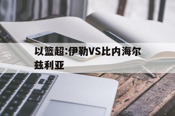 关于以篮超:伊勒VS比内海尔兹利亚的信息 第1张 关于以篮超:伊勒VS比内海尔兹利亚的信息 第1张