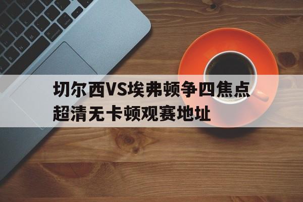 切尔西VS埃弗顿争四焦点超清无卡顿观赛地址的简单介绍  第1张