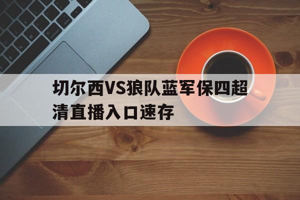 切尔西VS狼队蓝军保四超清直播入口速存的简单介绍  第1张