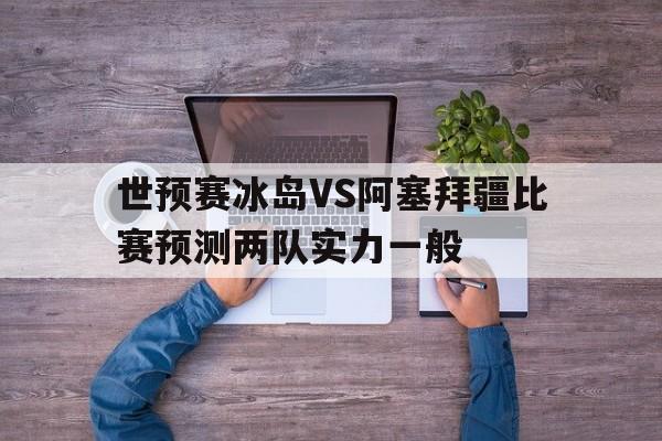 包含世预赛冰岛VS阿塞拜疆比赛预测两队实力一般的词条  第1张