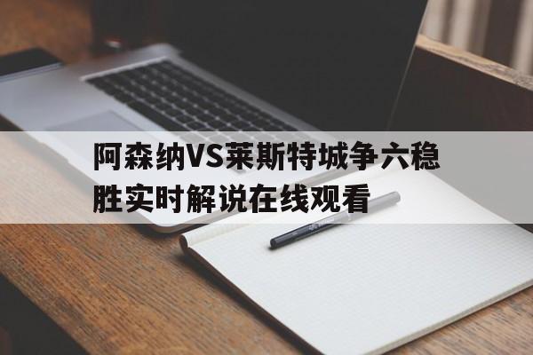 包含阿森纳VS莱斯特城争六稳胜实时解说在线观看的词条  第1张
