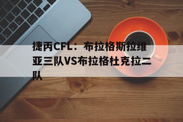 包含捷丙CFL：布拉格斯拉维亚三队VS布拉格杜克拉二队的词条  第1张
