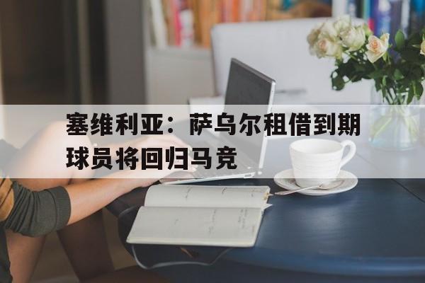 塞维利亚：萨乌尔租借到期球员将回归马竞的简单介绍
