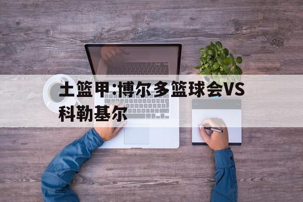 土篮甲:博尔多篮球会VS科勒基尔的简单介绍  第1张