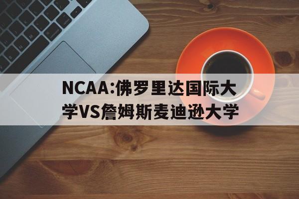 关于NCAA:佛罗里达国际大学VS詹姆斯麦迪逊大学的信息  第1张
