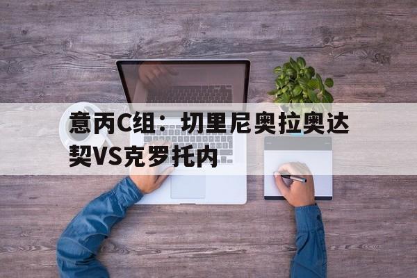关于意丙C组：切里尼奥拉奥达契VS克罗托内的信息