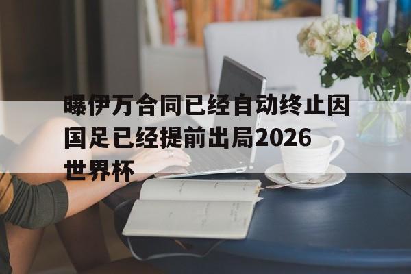 曝伊万合同已经自动终止因国足已经提前出局2026世界杯的简单介绍  第1张