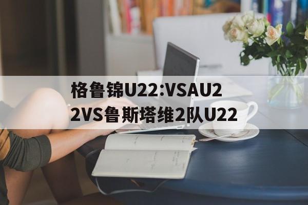 包含格鲁锦U22:VSAU22VS鲁斯塔维2队U22的词条  第1张