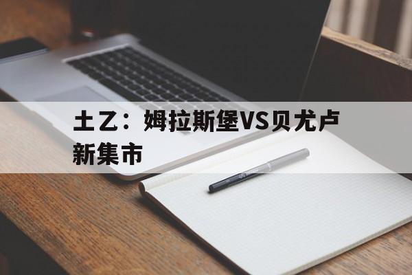关于土乙：姆拉斯堡VS贝尤卢新集市的信息