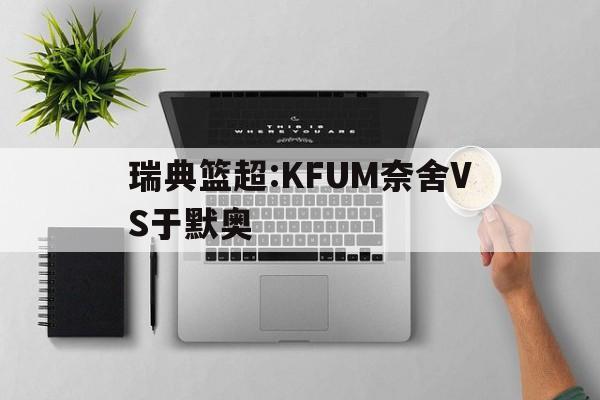 瑞典篮超:KFUM奈舍VS于默奥的简单介绍  第1张