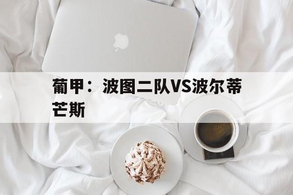 葡甲：波图二队VS波尔蒂芒斯的简单介绍  第1张
