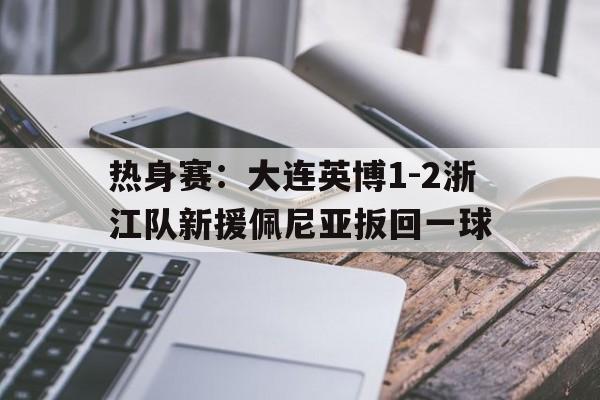 热身赛：大连英博1-2浙江队新援佩尼亚扳回一球的简单介绍  第1张
