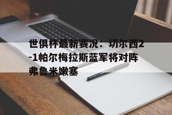 关于世俱杯最新赛况:切尔西2-1帕尔梅拉斯蓝军将对阵弗鲁米嫩塞的信息 第1张 关于世俱杯最新赛况:切尔西2-1帕尔梅拉斯蓝军将对阵弗鲁米嫩塞的信息 第1张