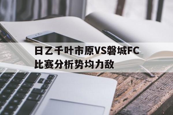 日乙千叶市原VS磐城FC比赛分析势均力敌的简单介绍  第1张