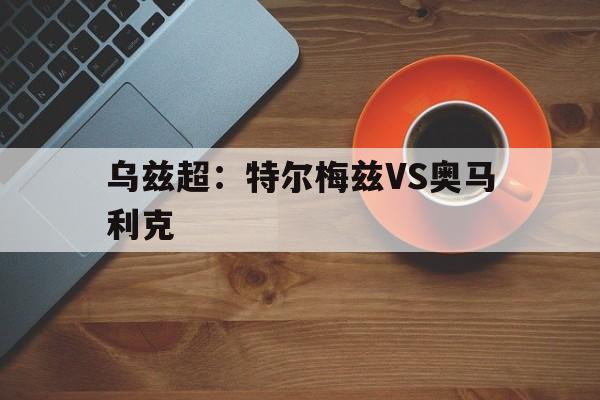 乌兹超：特尔梅兹VS奥马利克的简单介绍
