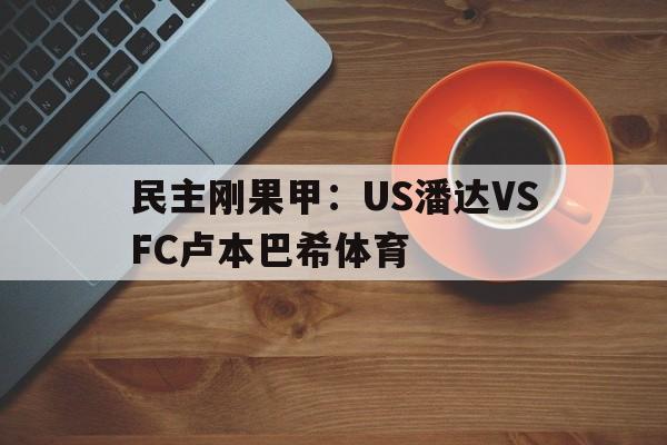 民主刚果甲：US潘达VSFC卢本巴希体育的简单介绍  第1张