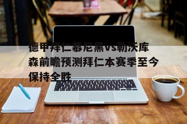 包含德甲拜仁慕尼黑vs勒沃库森前瞻预测拜仁本赛季至今保持全胜的词条