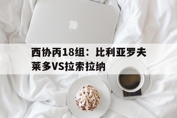 包含西协丙18组：比利亚罗夫莱多VS拉索拉纳的词条