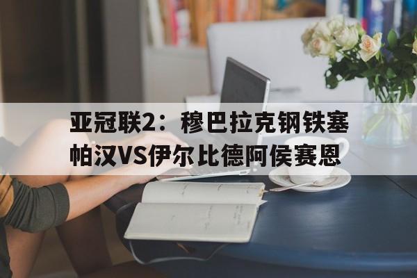 亚冠联2：穆巴拉克钢铁塞帕汉VS伊尔比德阿侯赛恩的简单介绍