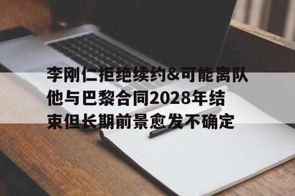 李刚仁拒绝续约&可能离队他与巴黎合同2028年结束但长期前景愈发不确定的简单介绍