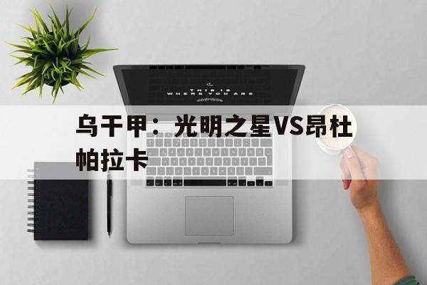 包含乌干甲：光明之星VS昂杜帕拉卡的词条