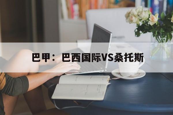 巴甲：巴西国际VS桑托斯  第1张