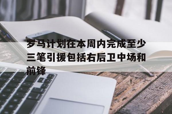 关于罗马计划在本周内完成至少三笔引援包括右后卫中场和前锋的信息  第1张