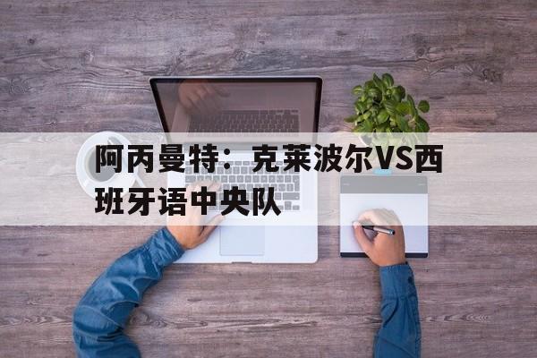 阿丙曼特：克莱波尔VS西班牙语中央队的简单介绍  第1张