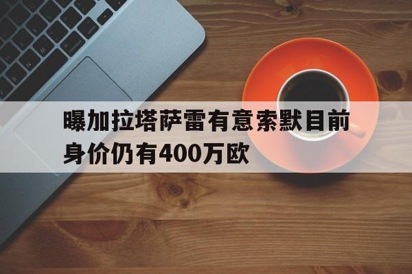 关于曝加拉塔萨雷有意索默目前身价仍有400万欧的信息  第1张