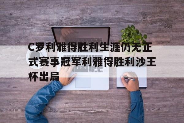 C罗利雅得胜利生涯仍无正式赛事冠军利雅得胜利沙王杯出局的简单介绍 第1张 C罗利雅得胜利生涯仍无正式赛事冠军利雅得胜利沙王杯出局的简单介绍 第1张