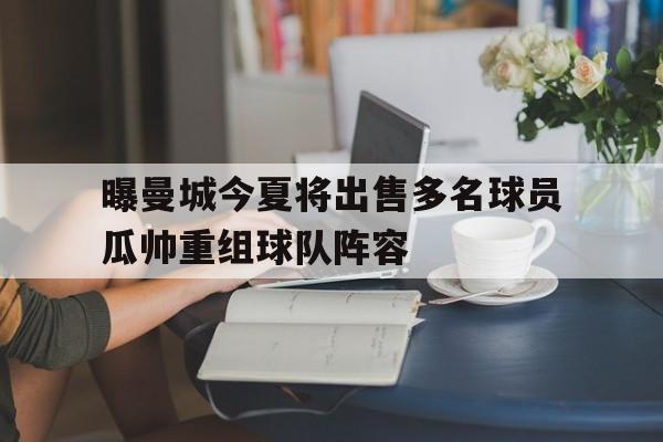曝曼城今夏将出售多名球员瓜帅重组球队阵容的简单介绍  第1张