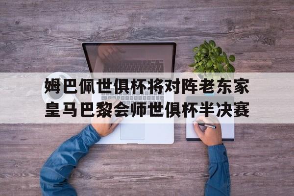 姆巴佩世俱杯将对阵老东家皇马巴黎会师世俱杯半决赛的简单介绍