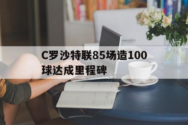 C罗沙特联85场造100球达成里程碑的简单介绍  第1张