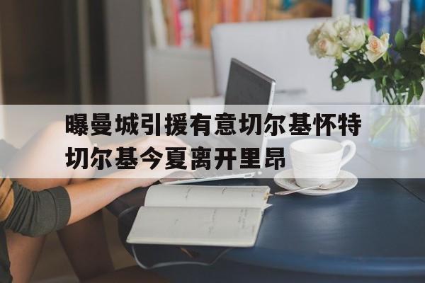 曝曼城引援有意切尔基怀特切尔基今夏离开里昂  第1张